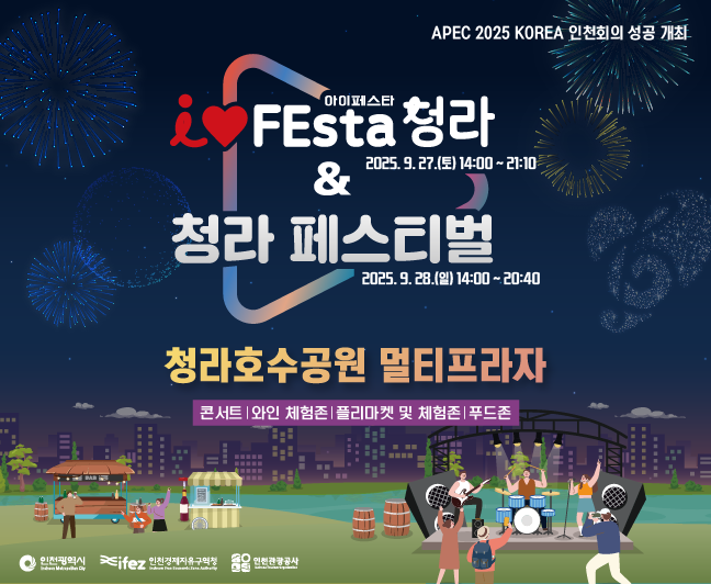 APEC 2025 KOREA 인천회의 성공 개최
i♥FEsta 청라&청라 페스티벌
2025. 9. 27.(토) 14:00 - 21:10
2025. 9. 28.(일) 14:00 - 20:40
청라호수공원 멀티프라자
콘서트 | 야인 체험존 | 올리마켓 및 체험존 | 푸드존