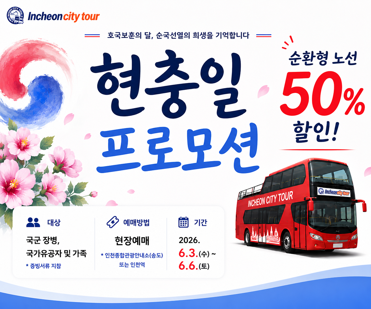 호국보훈의 달, 순국선열의 희생을 기업합니다
현충일 프로모션
순환형 노선 50% 할인!

대상 : 국군 장병, 국가유공자 및 가족
* 증빙서류 지참
예매 방법 : 현장예매
* 인천종합관광안내소(송도) 또는 인천역
기간 : 2026. 6. 3.(수)~ 6. 6.(토)